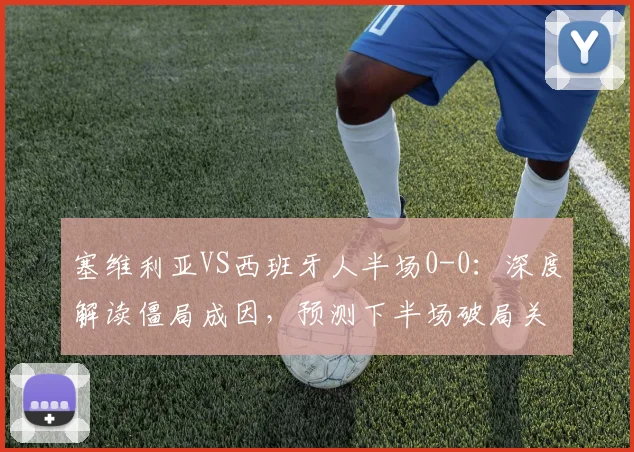 塞维利亚VS西班牙人半场0-0：深度解读僵局成因，预测下半场破局关键