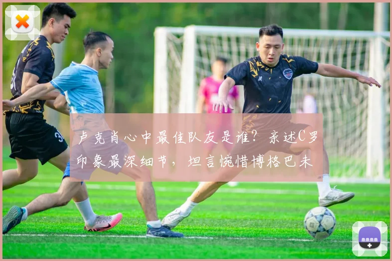 卢克肖心中最佳队友是谁?亲述C罗印象最深细节,坦言惋惜博格巴未达巅峰状态