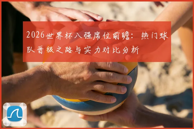2026世界杯八强席位前瞻：热门球队晋级之路与实力对比分析