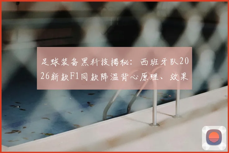 足球装备黑科技揭秘：西班牙队2026新款F1同款降温背心原理、效果实测及购买指南