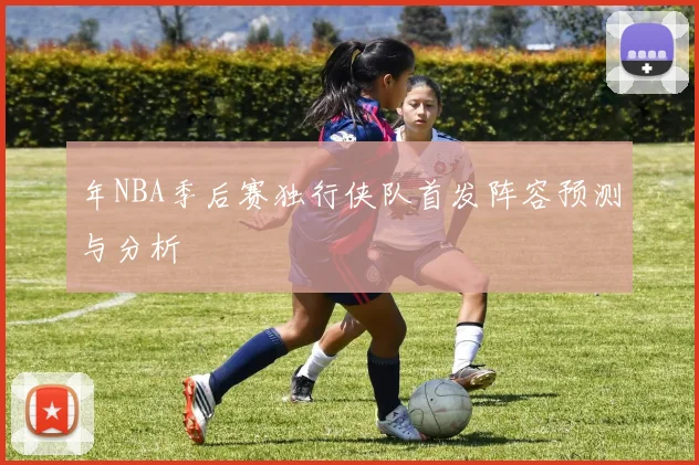 年NBA季后赛独行侠队首发阵容预测与分析