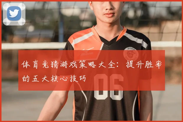 体育竞猜游戏策略大全：提升胜率的五大核心技巧
