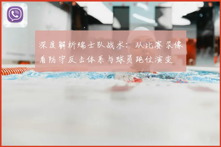 深度解析瑞士队战术:从比赛录像看防守反击体系与球员跑位演变