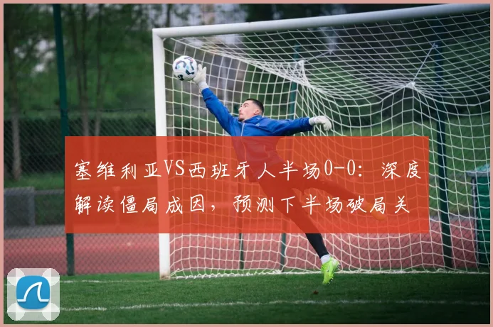 塞维利亚VS西班牙人半场0-0：深度解读僵局成因，预测下半场破局关键