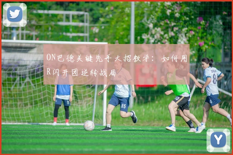 ON巴德关键先手大招教学：如何用R闪开团逆转战局