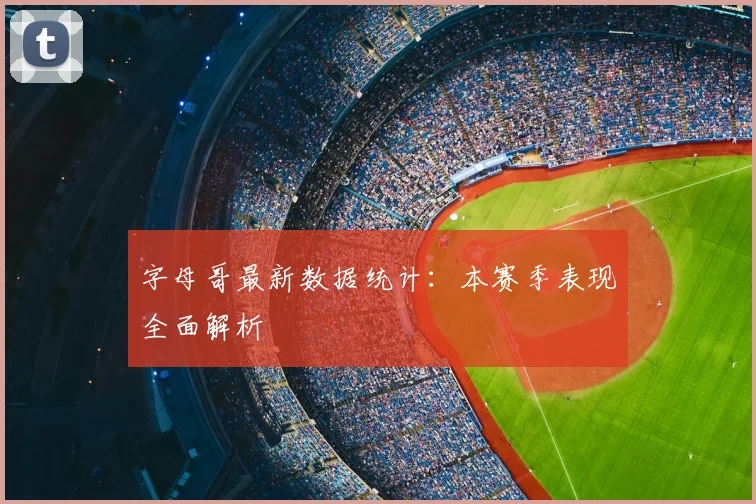 字母哥最新数据统计:本赛季表现全面解析