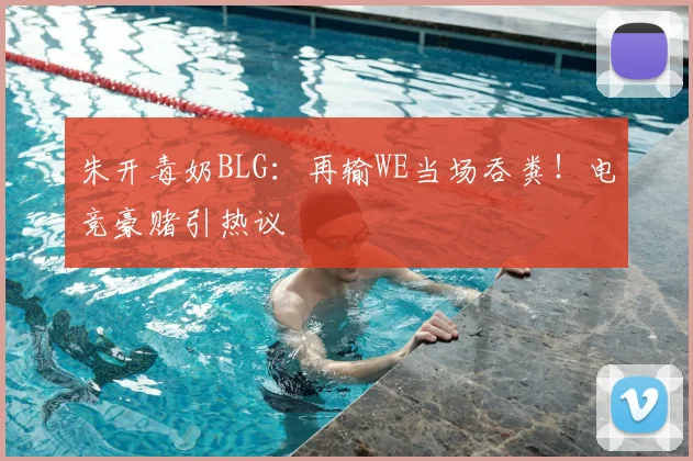 朱开毒奶BLG：再输WE当场吞粪！电竞豪赌引热议