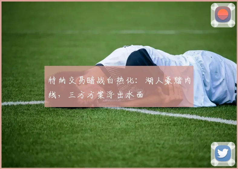 特纳交易暗战白热化:湖人豪赌内线,三方方案浮出水面
