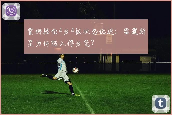 霍姆格伦4分4板状态低迷：雷霆新星为何陷入得分荒？