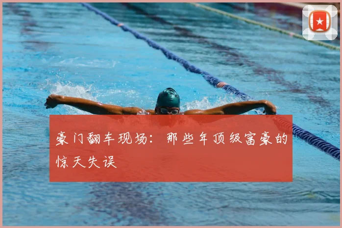 豪门翻车现场：那些年顶级富豪的惊天失误