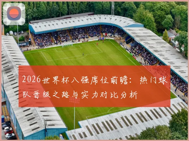 2026世界杯八强席位前瞻:热门球队晋级之路与实力对比分析