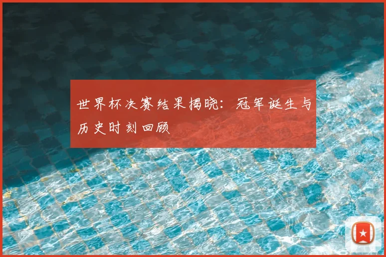 世界杯决赛结果揭晓:冠军诞生与历史时刻回顾