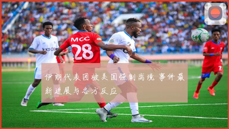 伊朗代表团被美国强制离境 事件最新进展与各方反应