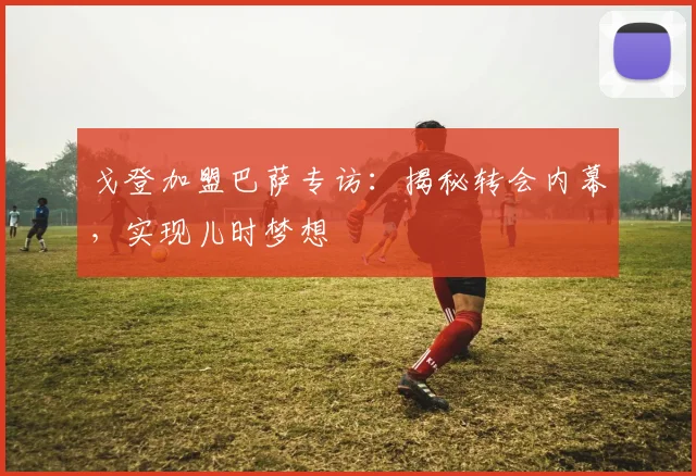 戈登加盟巴萨专访:揭秘转会内幕,实现儿时梦想