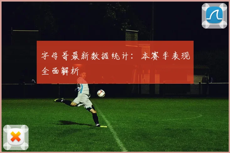 字母哥最新数据统计:本赛季表现全面解析