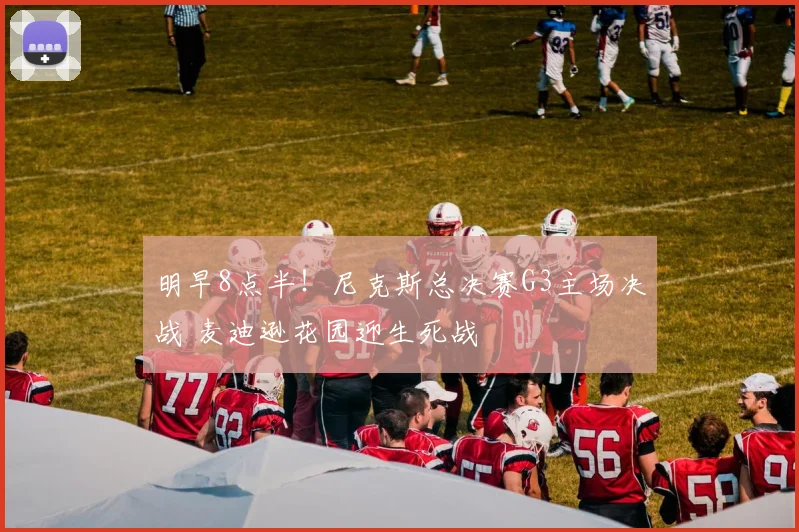 明早8点半!尼克斯总决赛G3主场决战 麦迪逊花园迎生死战