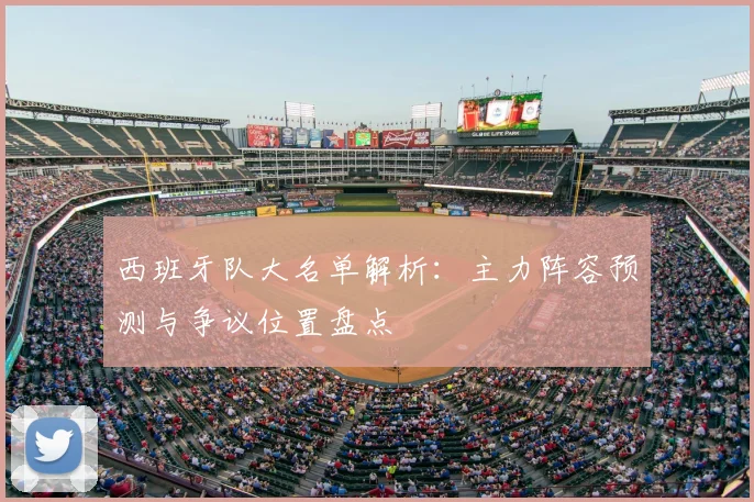 西班牙队大名单解析:主力阵容预测与争议位置盘点
